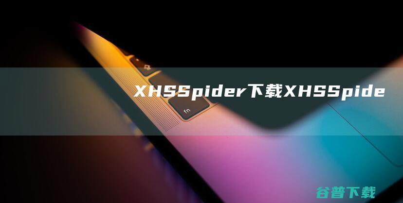 XHS.Spider下载-XHS.Spider(小红书数据采集工具)v1.0.2.2免费版