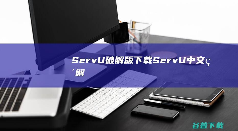 Serv-U破解版下载-Serv-U中文破解版v15.3.2免费版