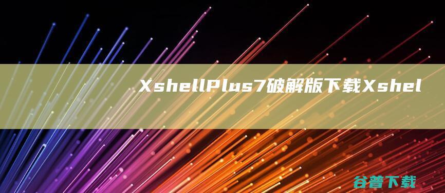 XshellPlus7破解版下载-XshellPlus7中文破解版v7.0.0028免费版