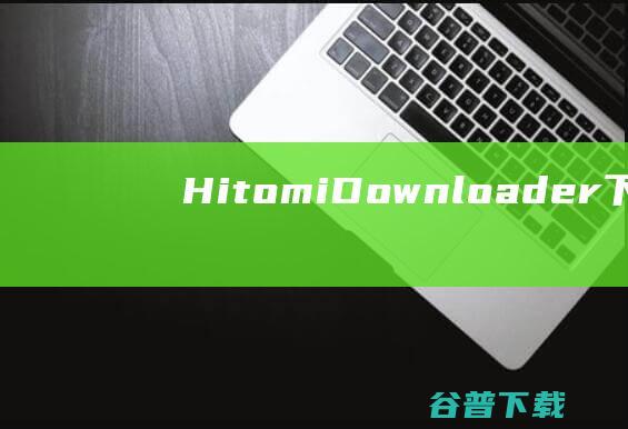 HitomiDownloader下载-HitomiDownloader(全功能下载工具)v3.8f中文免费版