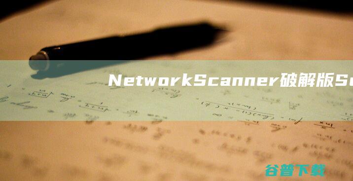 NetworkScanner破解版-SoftPerfectNetworkScanner(局域网IP扫描工具)v8.1.8免费版