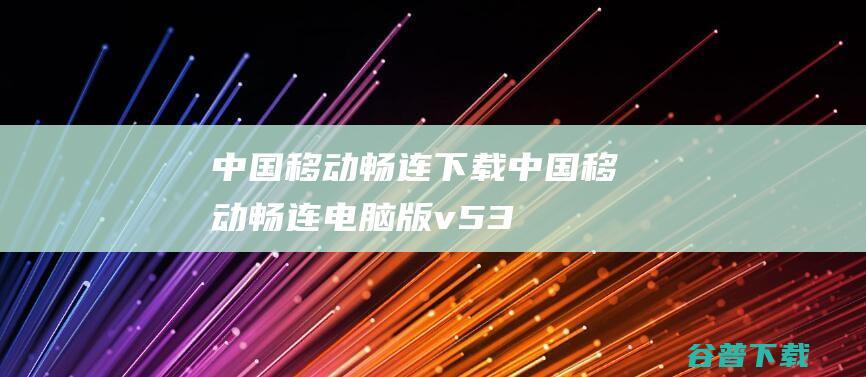 中国移动畅连下载-中国移动畅连电脑版v5.39.33官方免费版