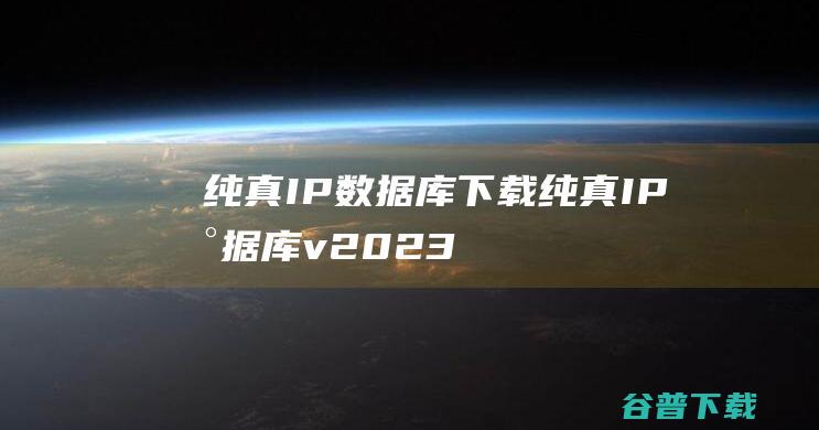 纯真IP数据库下载-纯真IP数据库v2023.10.25中文免费版