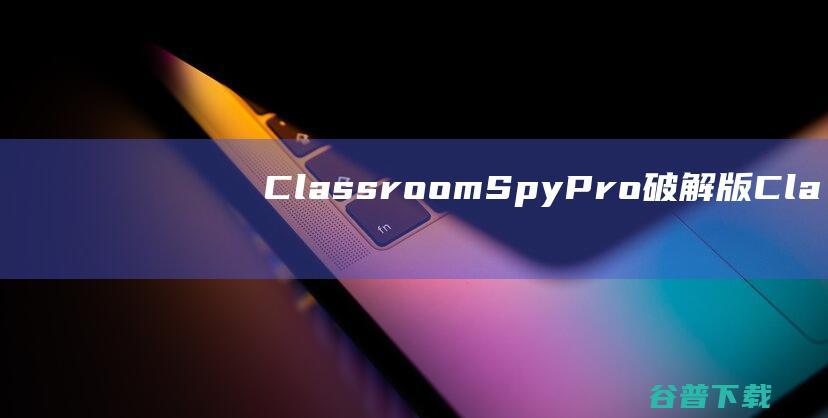 ClassroomSpyPro破解版-ClassroomSpyPro(电脑教室监控软件)v5.1.7免费版