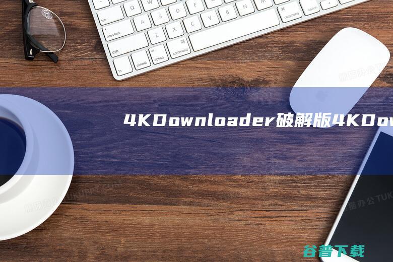 4KDownloader破解版-4KDownloader(视频下载软件)v5.8.5免费版