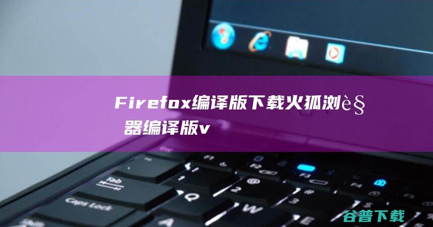 Firefox编译版下载-火狐浏览器编译版v119.0tete009最新版