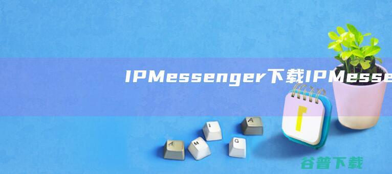 IPMessenger下载-IPMessenger(飞鸽传书)v5.6.2绿色中文版