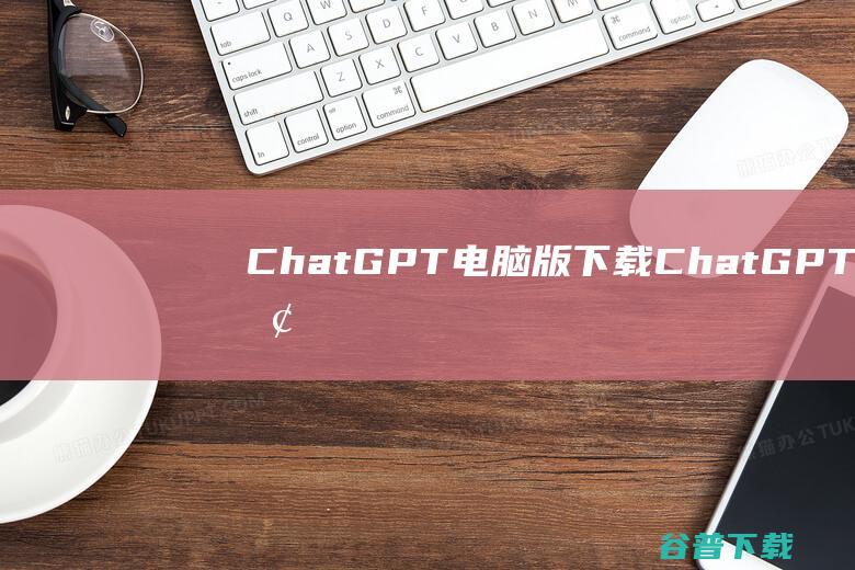 ChatGPT电脑版下载-ChatGPT桌面版(第三方版)v1.1免费版