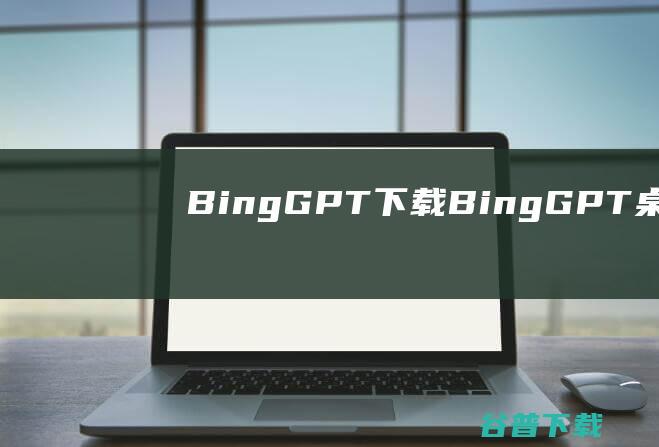 BingGPT下载BingGPT桌面版v0