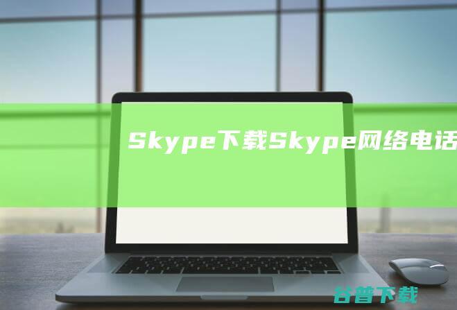 Skype下载-Skype网络电话v8.89.0.403中文最新版