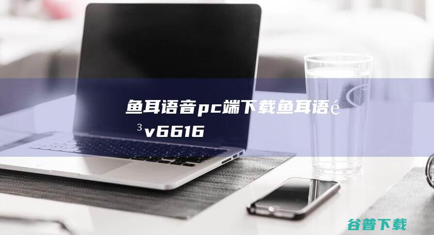 鱼耳语音pc端下载-鱼耳语音v6.6.1.6官方电脑版