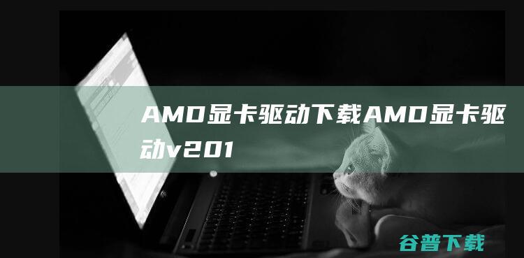 AMD驱动下载AMD驱动v201