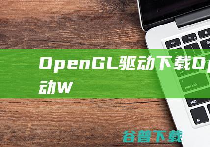 OpenGL驱动下载-OpenGL显卡驱动WIN7/WIN10官方最新版