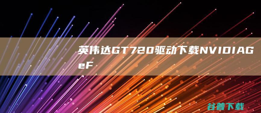 英伟达GT720驱动下载-NVIDIAGeForceGT720显卡驱动Win7/Win10官方最新版