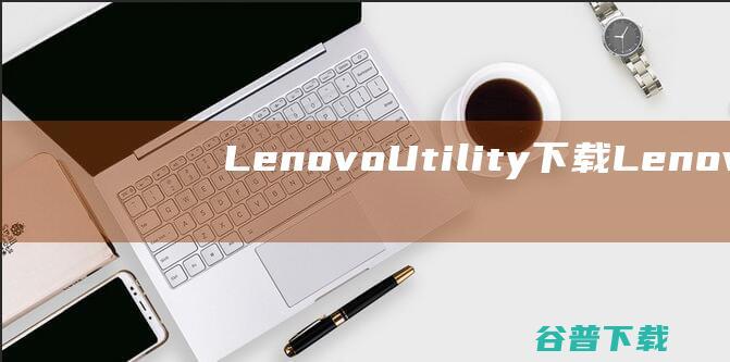 LenovoUtility下载-LenovoUtility(硬件驱动软件)v3.0.52官方免费版