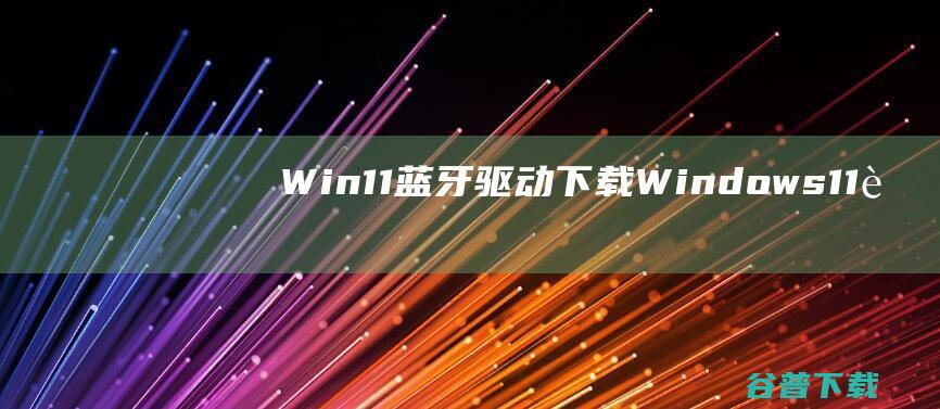 Win11蓝牙驱动下载-Windows11蓝牙驱动32位/64位官方最新版