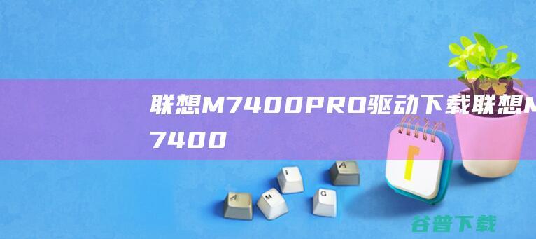 联想M7400PRO驱动下载-联想M7400PRO打印机驱动v1.0官方安装版