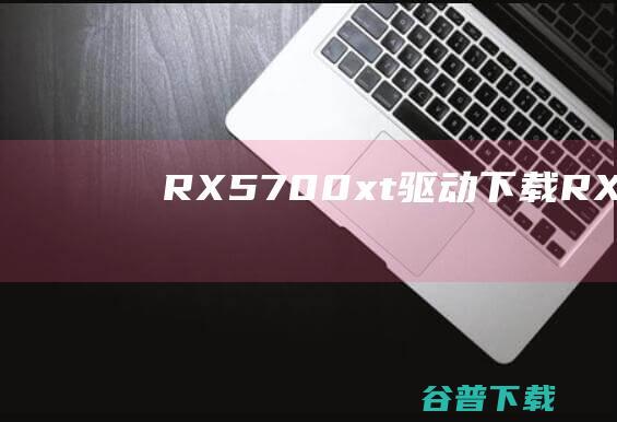 RX5700xt驱动下载-RX5700xt显卡驱动v21.8.2官方最新版