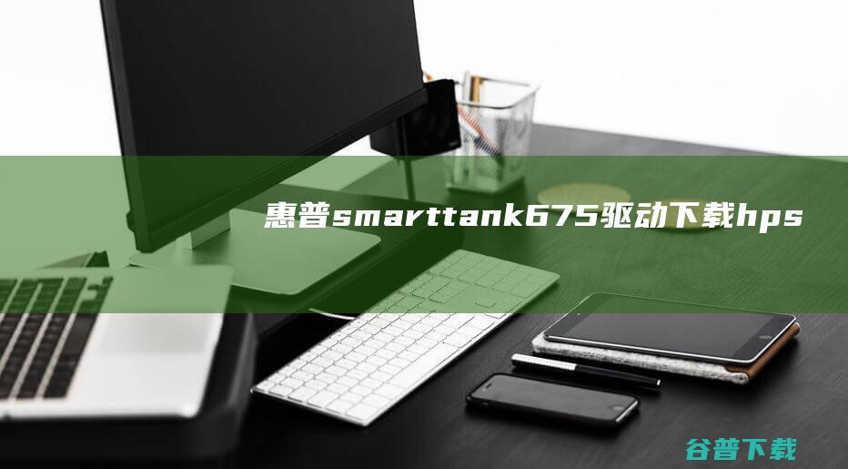 惠普smarttank675驱动下载-hpsmarttank675打印机驱动32位/64位官方最新版