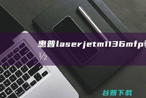 惠普laserjetm1136mfp驱动下载-惠普laserjetm1136mfp打印机驱动v19.0官方最新版