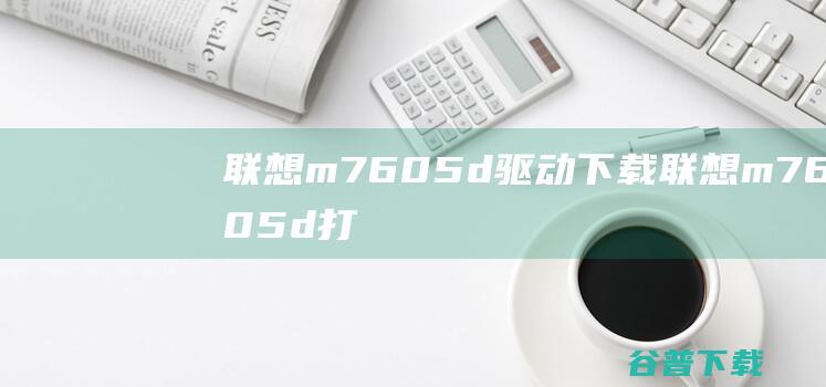 联想m7605d驱动下载-联想m7605d打印机驱动v1.0官方安装版
