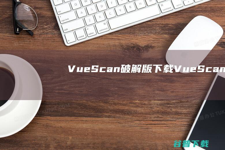 VueScan破解版下载-VueScanPro中文破解版v9.8.20免注册码