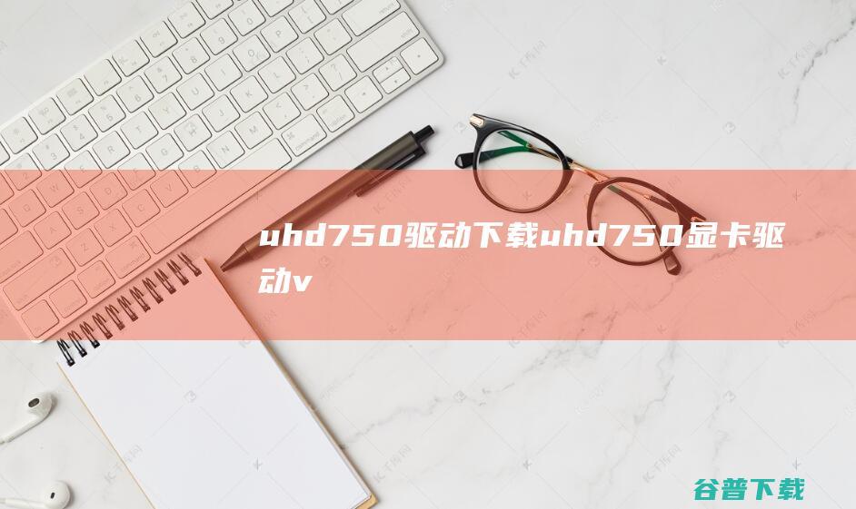 uhd750驱动下载-uhd750显卡驱动v100.9316官方安装版