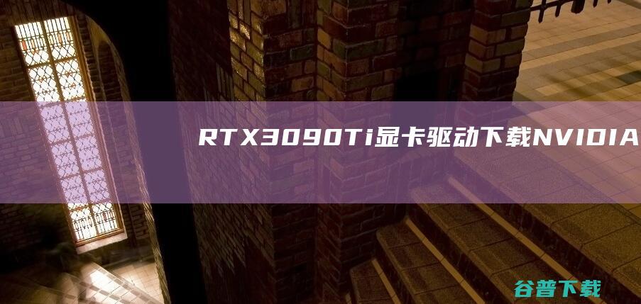 RTX3090Ti显卡驱动下载-NVIDIAGeForceRTX3090Ti驱动Win10/Win11官方版