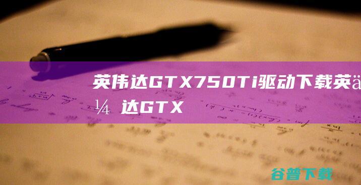英伟达GTX750Ti驱动下载-英伟达GTX750Ti显卡驱动Win10/Win11官方最新版