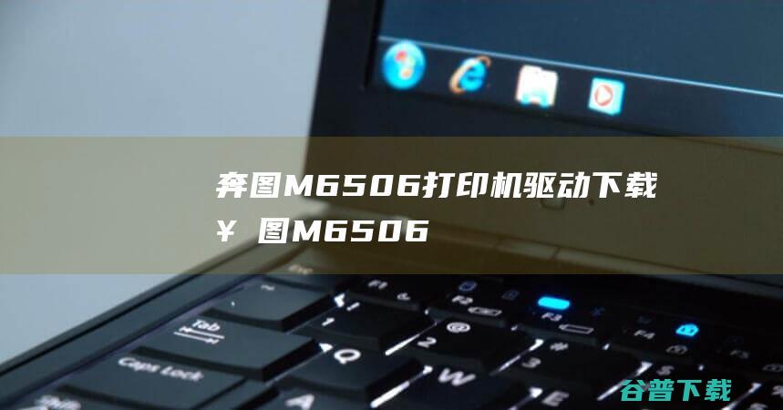 奔图M6506打印机驱动下载-奔图M6506打印机驱动v1.13.14官方最新版