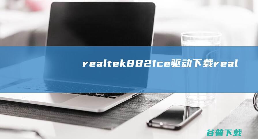 realtek8821ce驱动下载-realtek8821ce无线网卡驱动32位/64位官方版