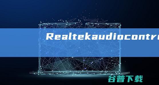 Realtekaudiocontrol下载-Realtekaudiocontrol(Realtek声卡控制面板)v1.23最新版