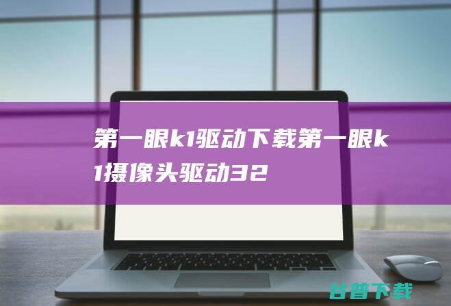 第一眼k1驱动下载-第一眼k1摄像头驱动32位/64位官方版