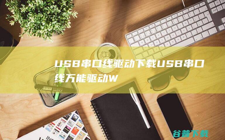 USB串口线驱动下载-USB串口线万能驱动Win7/Win10官方版