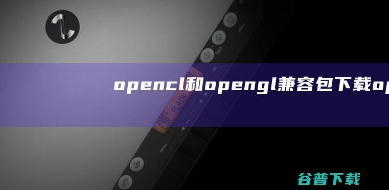 opencl和opengl兼容包下载ope