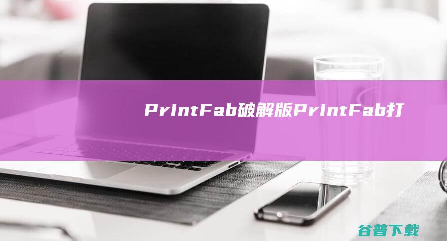PrintFab破解版-PrintFab(打印机驱动程序套件)v1.20b免费版