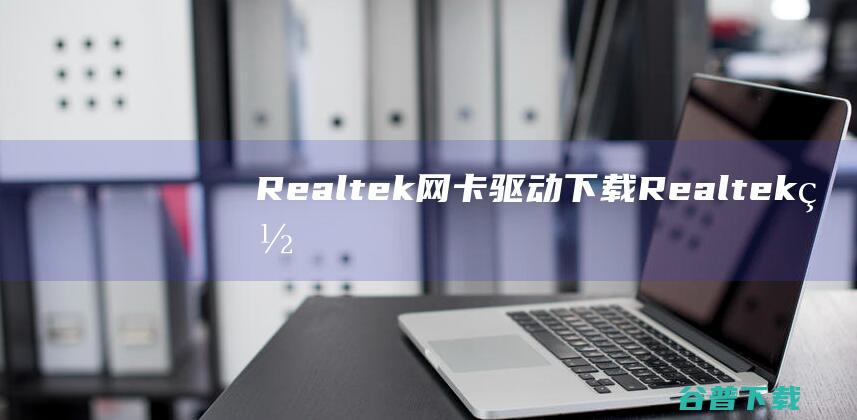 Realtek网卡驱动下载-Realtek网卡驱动v11.10.0720.2022官方多合一版