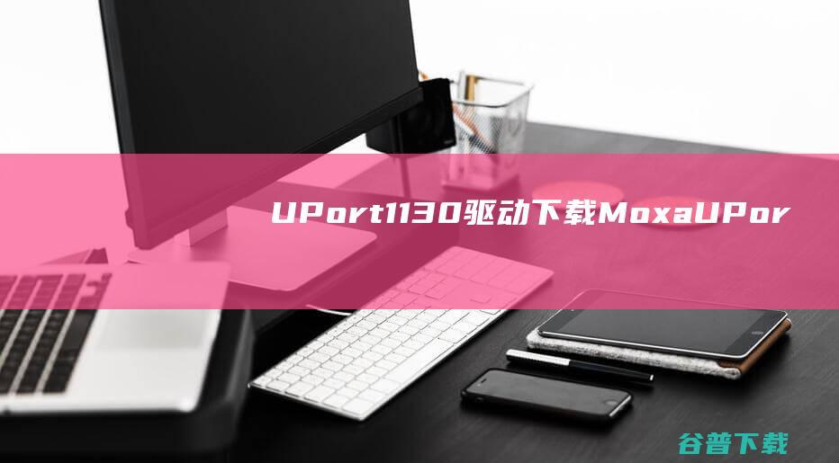 UPort1130驱动下载-MoxaUPort1130驱动v1.6官方最新版
