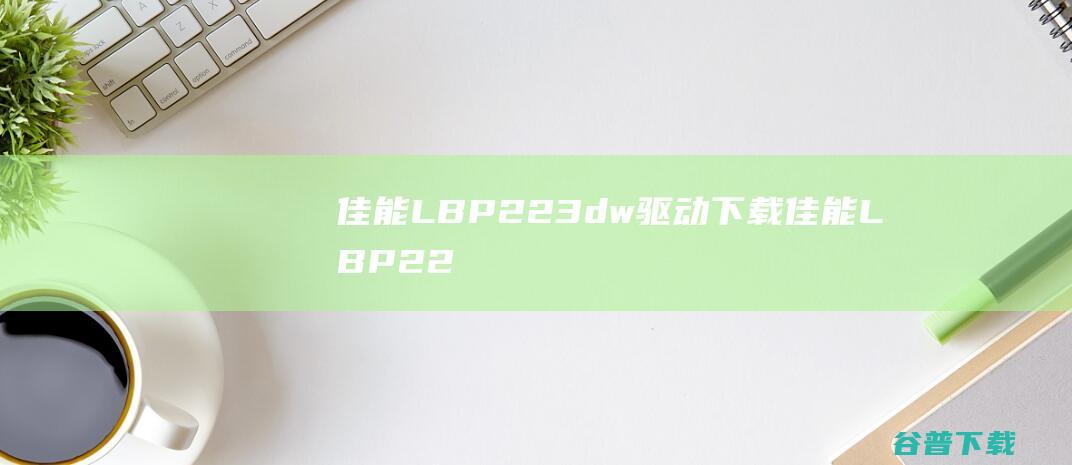 佳能LBP223dw驱动下载-佳能LBP223dw打印机驱动v2.30官方安装版