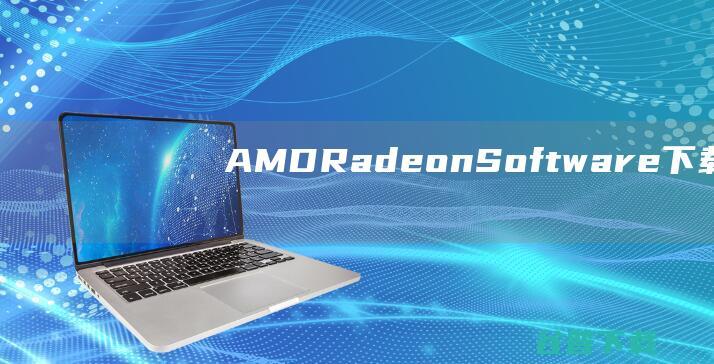 AMDRadeonSoftware下载-AMDRadeonSoftware(AMD显卡管理软件)v22.5.1官方最新版