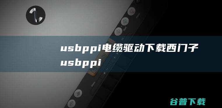 usbppi电缆驱动下载-西门子usbppi驱动win7/win10免费版