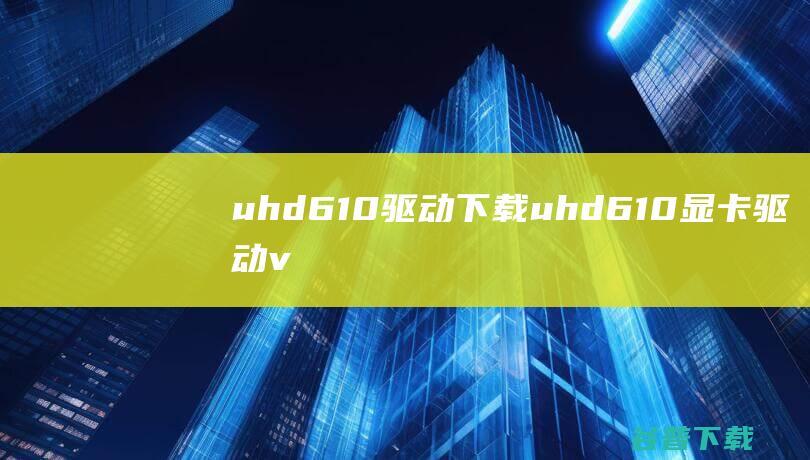 uhd610驱动下载-uhd610显卡驱动v23.20.16.5017官方安装版