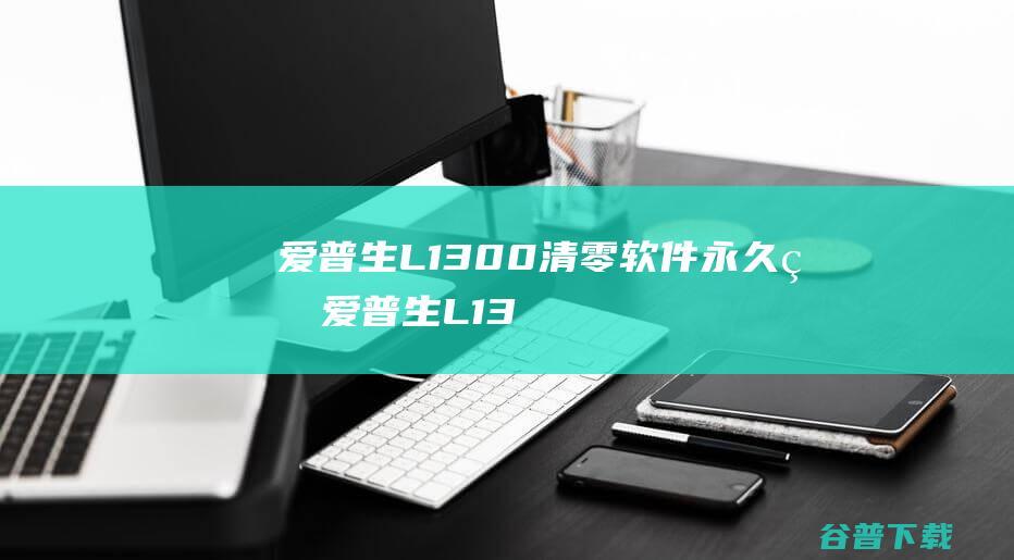 爱普生L1300清零软件永久版爱普生L13