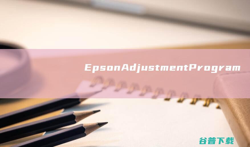 EpsonAdjustmentProgram(爱普生打印机清零软件)v1.0.7官方免费版