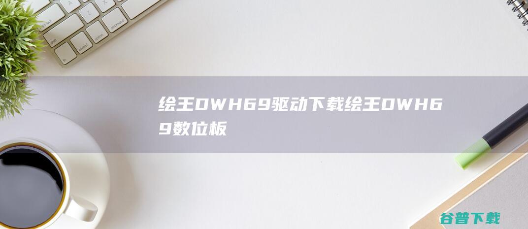 绘王DWH69驱动下载-绘王DWH69数位板驱动v12.4.2官方安装版