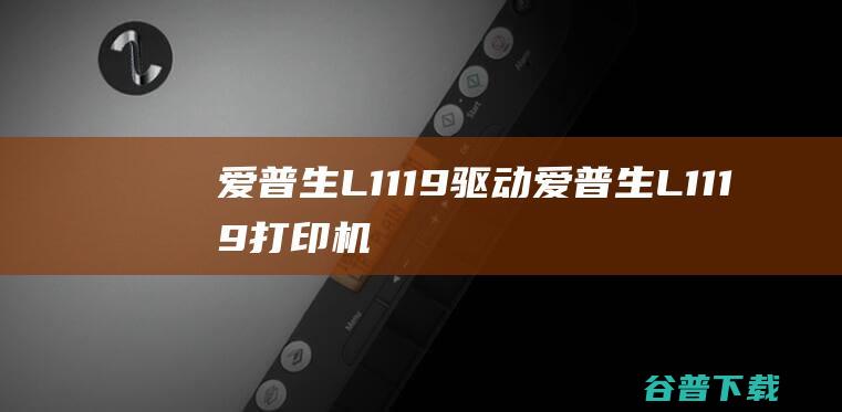 爱普生L1119驱动-爱普生L1119打印机驱动v2.6官方安装版