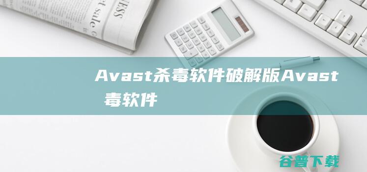 Avast杀毒软件破解版-Avast杀毒软件(AvastPremiumSecurity)v23.10.6086中文免费版