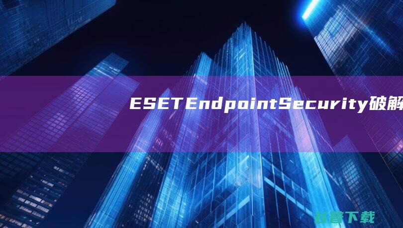 ESETEndpointSecurity破解版-ESETEndpointSecurity(防病毒软件)v10.1.2058免激活中文版