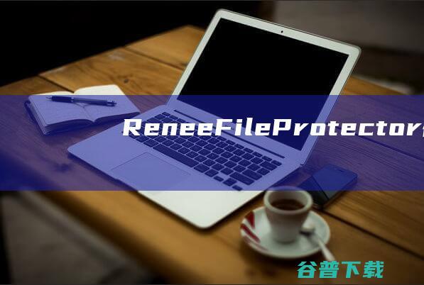 ReneeFileProtector破解版-ReneeFileProtector(文档加密工具)v2023.06.28中文免费版
