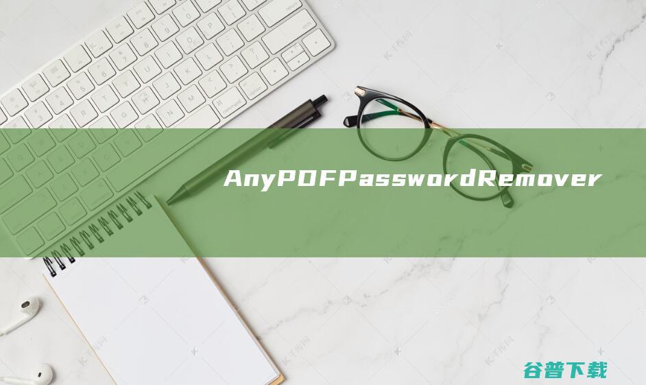AnyPDFPasswordRemover(PDF密码移除软件)v9.9.8.0中文破解版